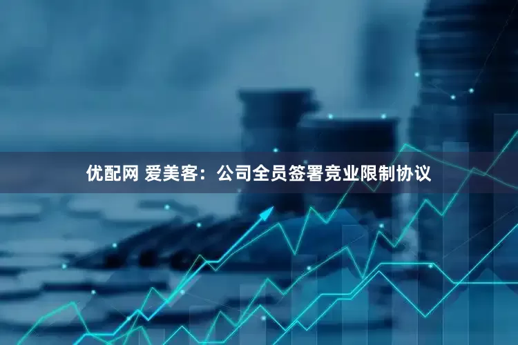 优配网 爱美客：公司全员签署竞业限制协议