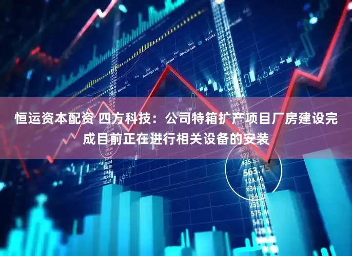 恒运资本配资 四方科技：公司特箱扩产项目厂房建设完成目前正在进行相关设备的安装