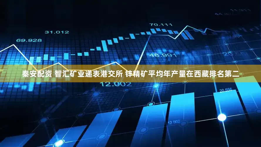 秦安配资 智汇矿业递表港交所 锌精矿平均年产量在西藏排名第二