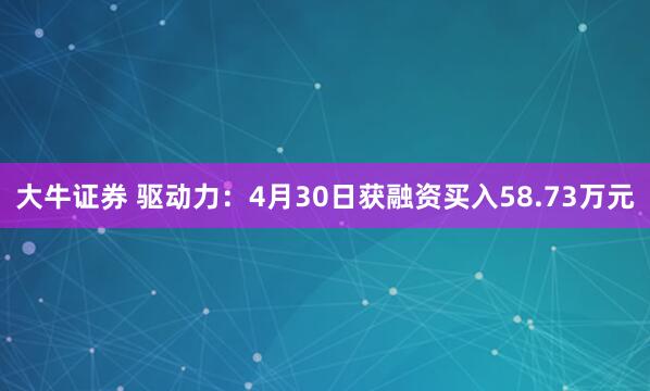 大牛证券 驱动力：4月30日获融资买入58.73万元