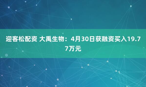 迎客松配资 大禹生物：4月30日获融资买入19.77万元