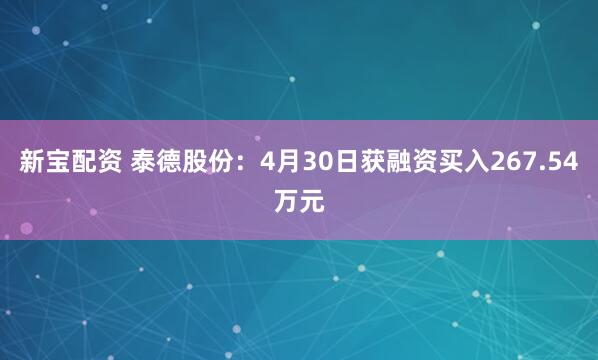 新宝配资 泰德股份：4月30日获融资买入267.54万元