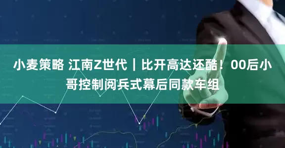 小麦策略 江南Z世代｜比开高达还酷！00后小哥控制阅兵式幕后同款车组