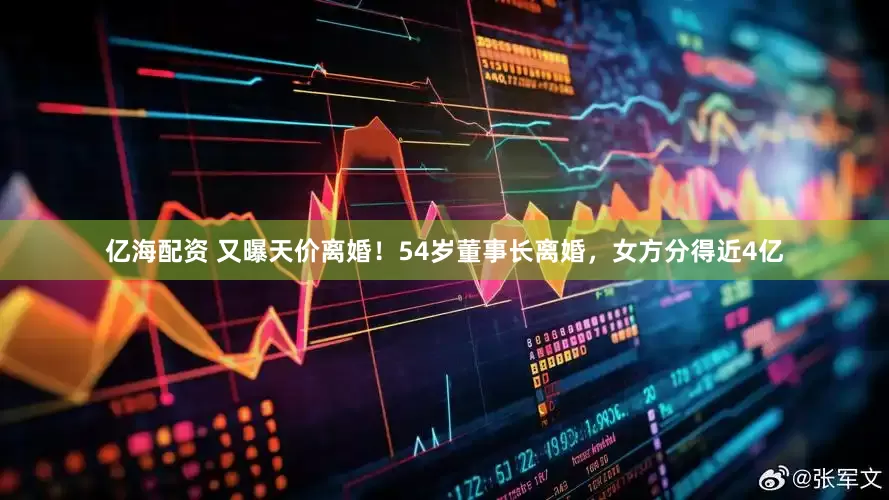 亿海配资 又曝天价离婚！54岁董事长离婚，女方分得近4亿