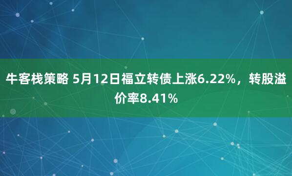 牛客栈策略 5月12日福立转债上涨6.22%，转股溢价率8.41%