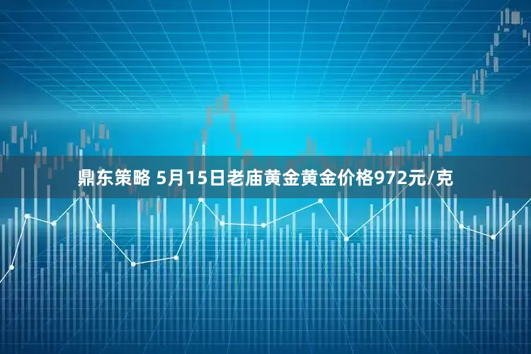 鼎东策略 5月15日老庙黄金黄金价格972元/克