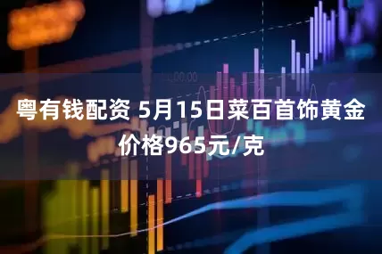 粤有钱配资 5月15日菜百首饰黄金价格965元/克
