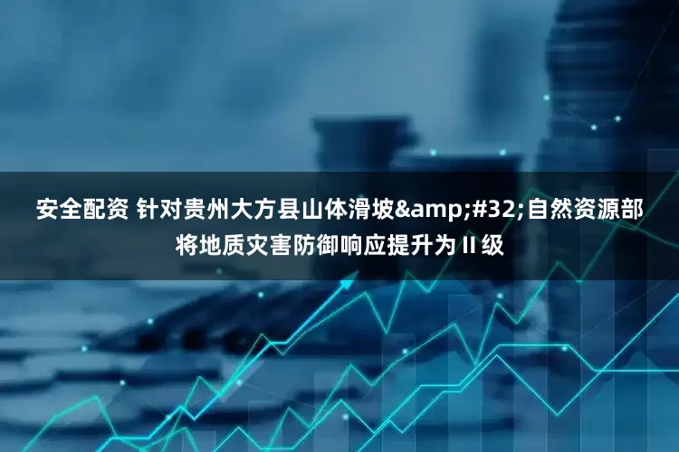 安全配资 针对贵州大方县山体滑坡&#32;自然资源部将地质灾害防御响应提升为Ⅱ级