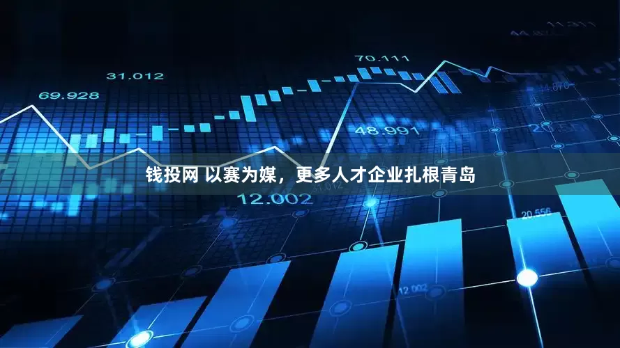 钱投网 以赛为媒，更多人才企业扎根青岛