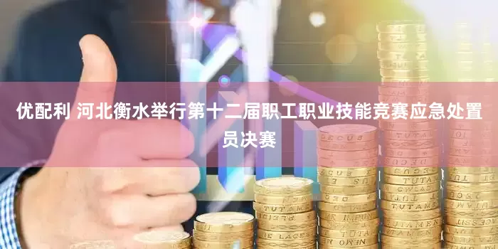 优配利 河北衡水举行第十二届职工职业技能竞赛应急处置员决赛