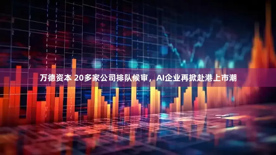 万德资本 20多家公司排队候审，AI企业再掀赴港上市潮