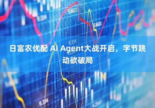 日富农优配 AI Agent大战开启，字节跳动欲破局