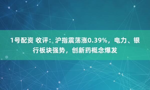 1号配资 收评：沪指震荡涨0.39%，电力、银行板块强势，创新药概念爆发