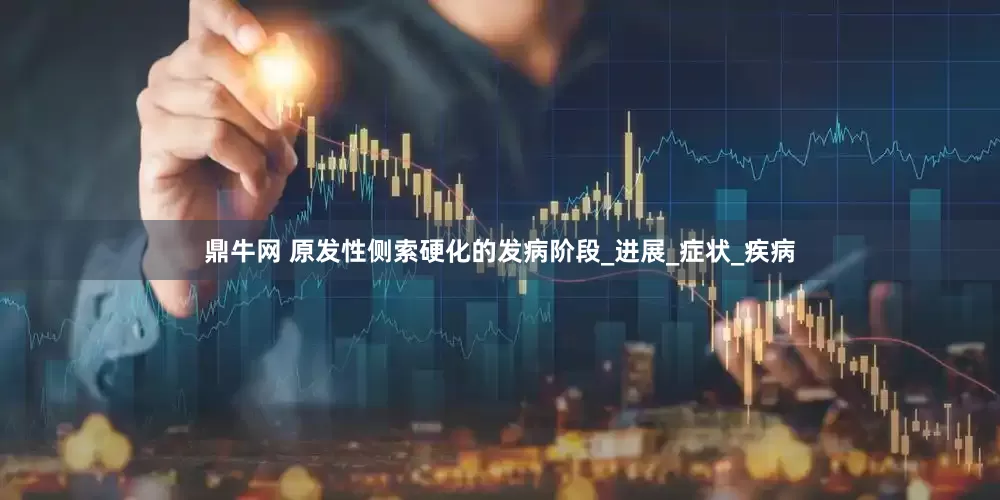 鼎牛网 原发性侧索硬化的发病阶段_进展_症状_疾病