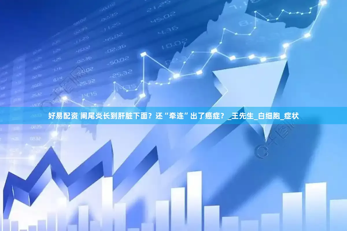 好易配资 阑尾炎长到肝脏下面？还“牵连”出了癌症？_王先生_白细胞_症状