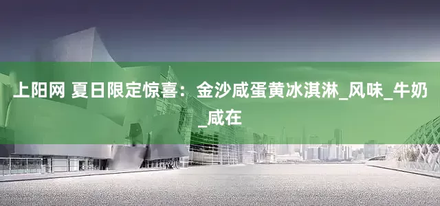 上阳网 夏日限定惊喜：金沙咸蛋黄冰淇淋_风味_牛奶_咸在