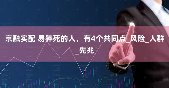 京融实配 易猝死的人，有4个共同点_风险_人群_先兆