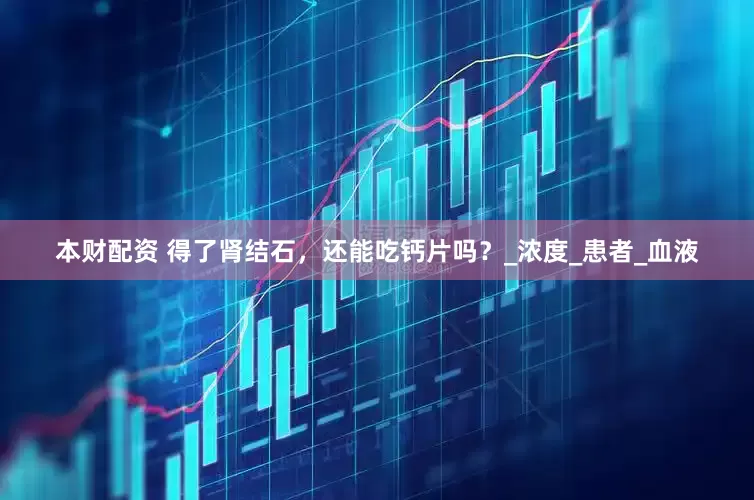 本财配资 得了肾结石，还能吃钙片吗？_浓度_患者_血液