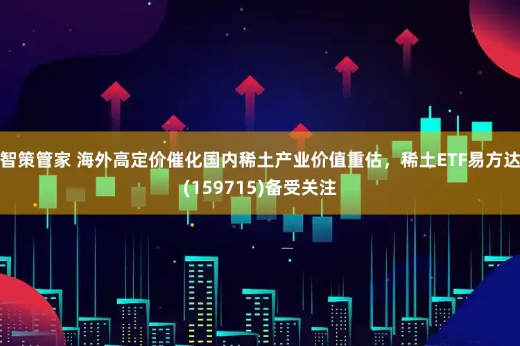 智策管家 海外高定价催化国内稀土产业价值重估，稀土ETF易方达(159715)备受关注