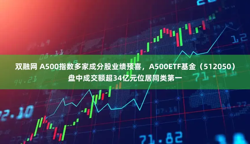 双融网 A500指数多家成分股业绩预喜，A500ETF基金（512050）盘中成交额超34亿元位居同类第一