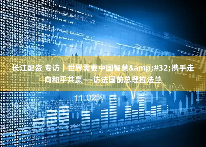 长江配资 专访｜世界需要中国智慧&#32;携手走向和平共赢——访法国前总理拉法兰