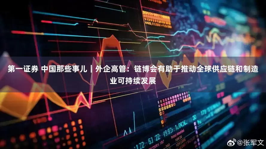 第一证券 中国那些事儿｜外企高管：链博会有助于推动全球供应链和制造业可持续发展