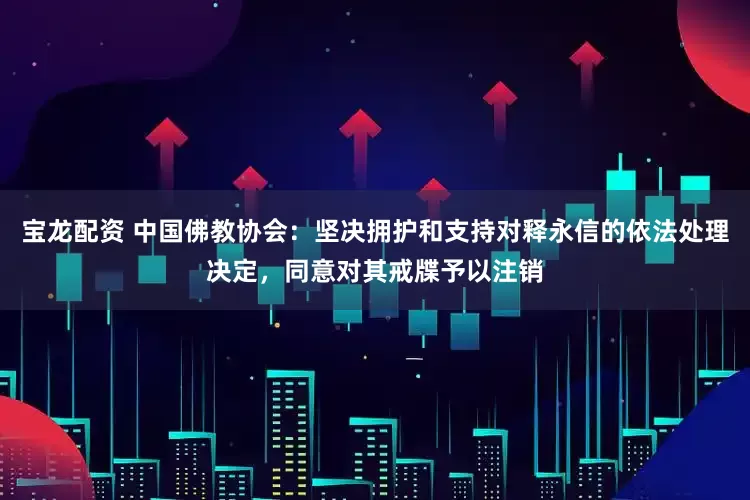 宝龙配资 中国佛教协会：坚决拥护和支持对释永信的依法处理决定，同意对其戒牒予以注销