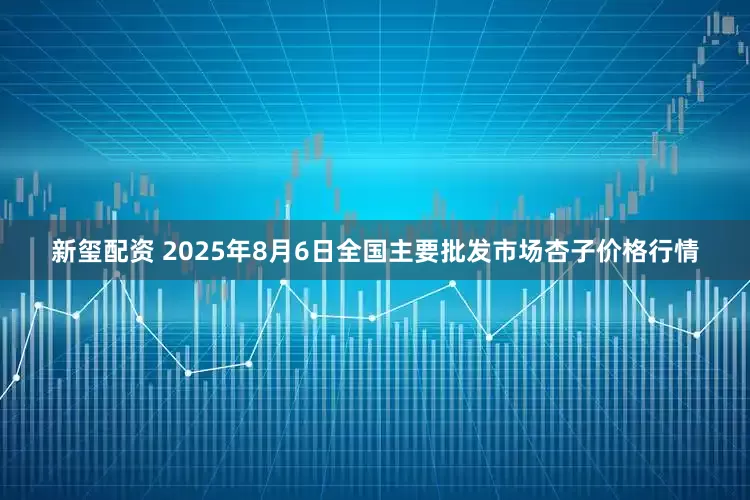 新玺配资 2025年8月6日全国主要批发市场杏子价格行情