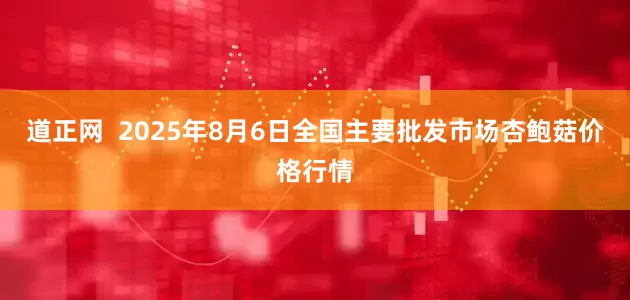 道正网  2025年8月6日全国主要批发市场杏鲍菇价格行情