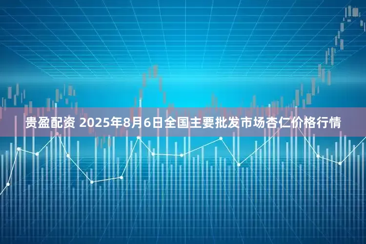 贵盈配资 2025年8月6日全国主要批发市场杏仁价格行情