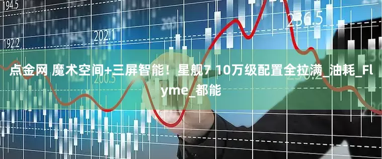 点金网 魔术空间+三屏智能！星舰7 10万级配置全拉满_油耗_Flyme_都能