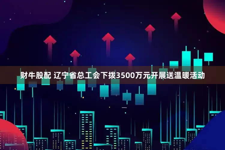 财牛股配 辽宁省总工会下拨3500万元开展送温暖活动