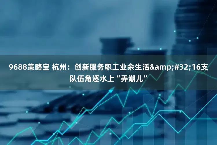 9688策略宝 杭州：创新服务职工业余生活&#32;16支队伍角逐水上“弄潮儿”