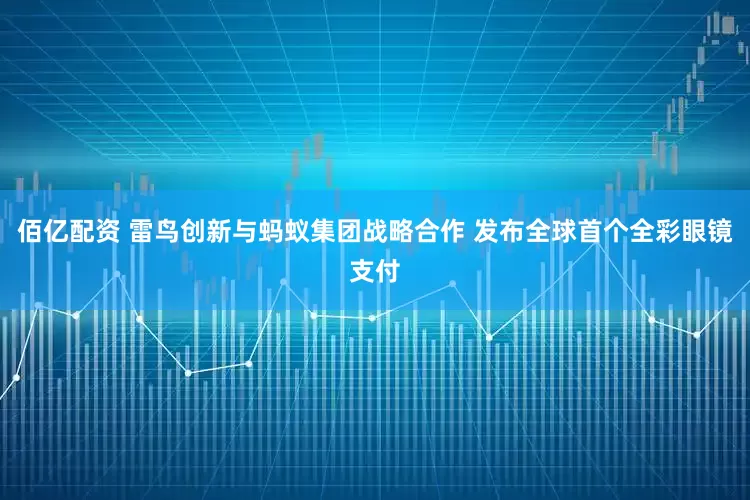 佰亿配资 雷鸟创新与蚂蚁集团战略合作 发布全球首个全彩眼镜支付
