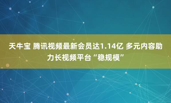 天牛宝 腾讯视频最新会员达1.14亿 多元内容助力长视频平台“稳规模”