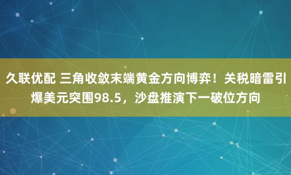 久联优配 三角收敛末端黄金方向博弈！关税暗雷引爆美元突围98.5，沙盘推演下一破位方向