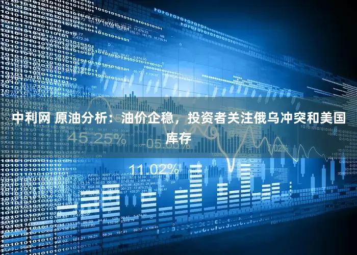 中利网 原油分析：油价企稳，投资者关注俄乌冲突和美国库存
