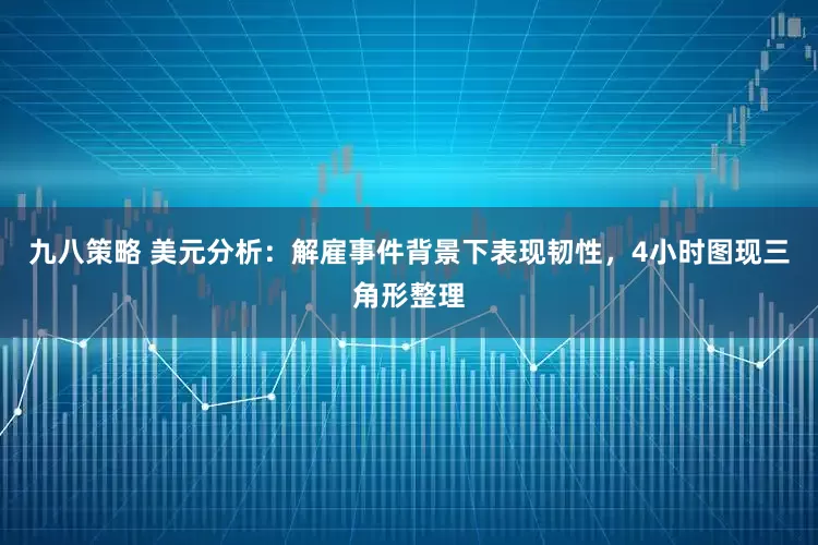 九八策略 美元分析：解雇事件背景下表现韧性，4小时图现三角形整理