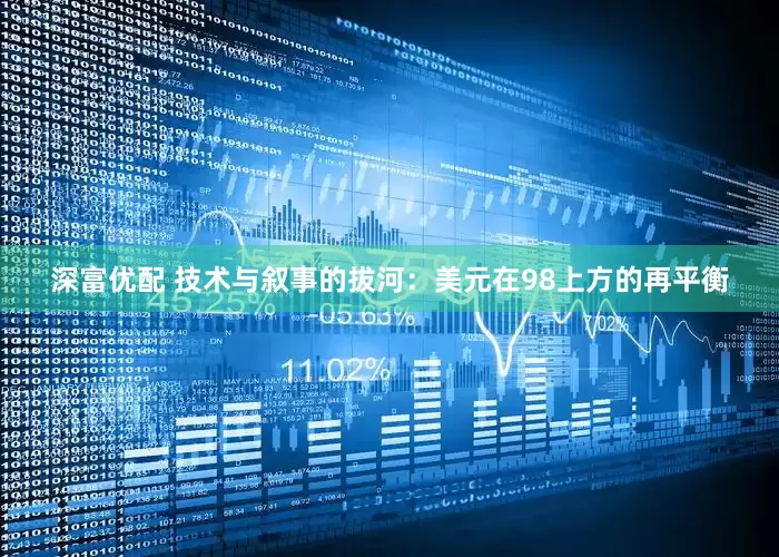 深富优配 技术与叙事的拔河：美元在98上方的再平衡
