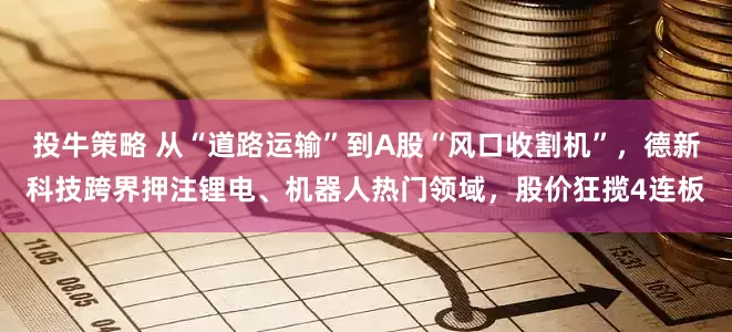 投牛策略 从“道路运输”到A股“风口收割机”，德新科技跨界押注锂电、机器人热门领域，股价狂揽4连板