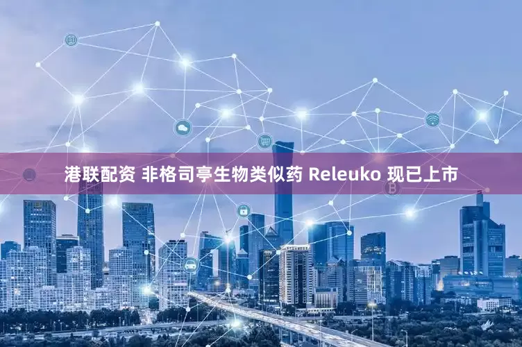 港联配资 非格司亭生物类似药 Releuko 现已上市