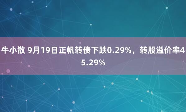 牛小散 9月19日正帆转债下跌0.29%，转股溢价率45.29%