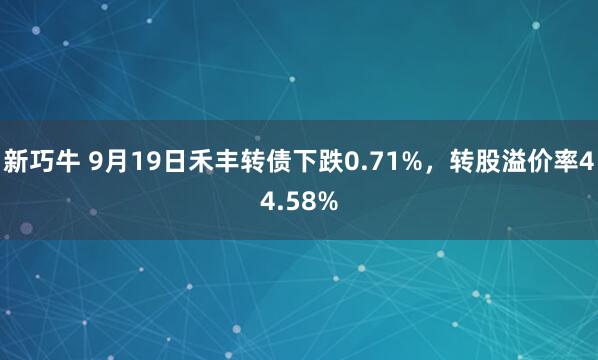 新巧牛 9月19日禾丰转债下跌0.71%，转股溢价率44.58%