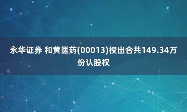 永华证券 和黄医药(00013)授出合共149.34万份认股权