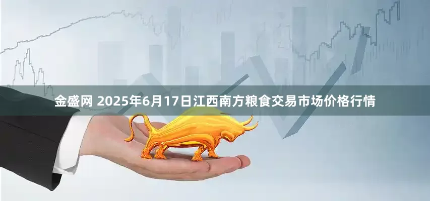 金盛网 2025年6月17日江西南方粮食交易市场价格行情