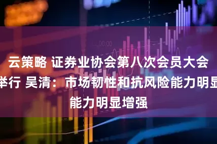 云策略 证券业协会第八次会员大会在京举行 吴清：市场韧性和抗风险能力明显增强