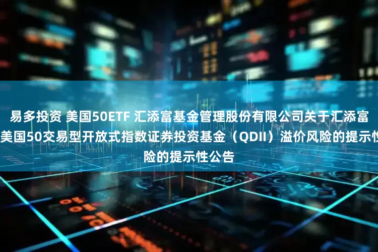 易多投资 美国50ETF 汇添富基金管理股份有限公司关于汇添富MSCI美国50交易型开放式指数证券投资基金（QDII）溢价风险的提示性公告