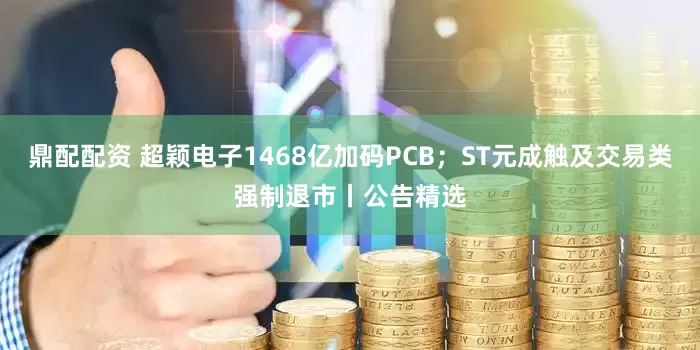 鼎配配资 超颖电子1468亿加码PCB；ST元成触及交易类强制退市丨公告精选