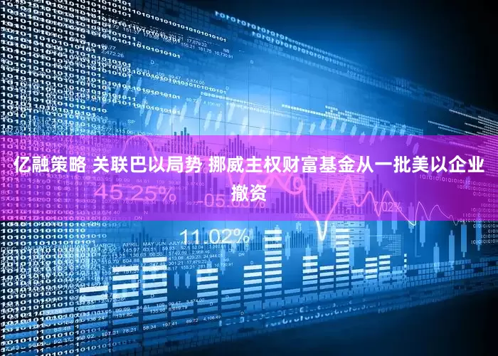 亿融策略 关联巴以局势 挪威主权财富基金从一批美以企业撤资