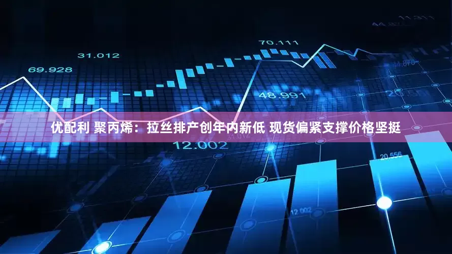 优配利 聚丙烯：拉丝排产创年内新低 现货偏紧支撑价格坚挺